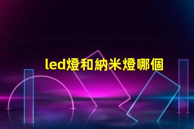 led燈和納米燈哪個好 納米燈芯和led哪個好